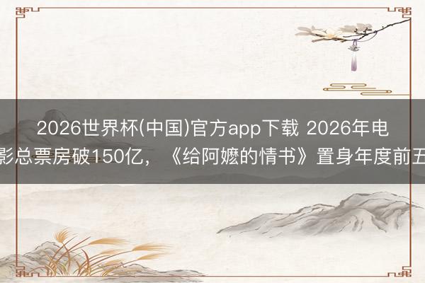 2026世界杯(中国)官方app下载 2026年电影总票房破150亿，《给阿嬷的情书》置身年度前五
