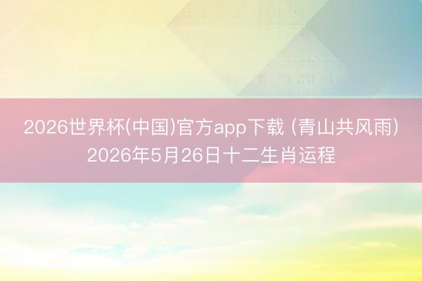 2026世界杯(中国)官方app下载 (青山共风雨)2026年5月26日十二生肖运程
