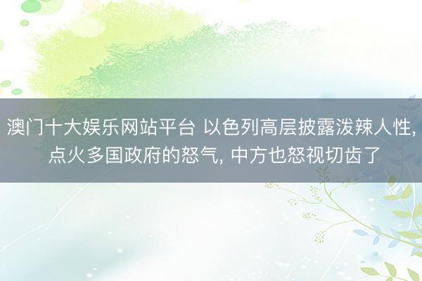 澳门十大娱乐网站平台 以色列高层披露泼辣人性， 点火多国政府的怒气， 中方也怒视切齿了