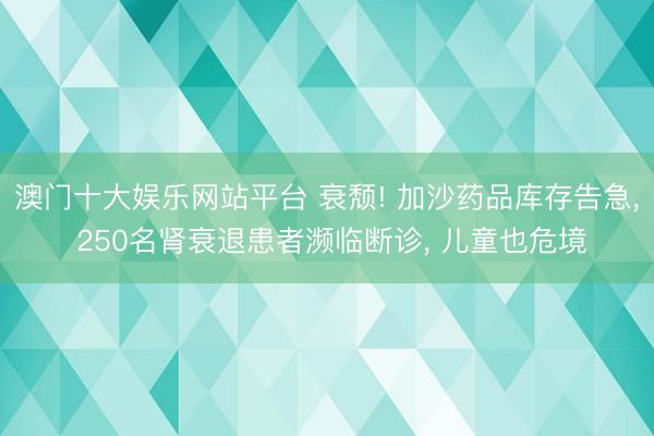 澳门十大娱乐网站平台 衰颓! 加沙药品库存告急， 250名肾衰退患者濒临断诊， 儿童也危境