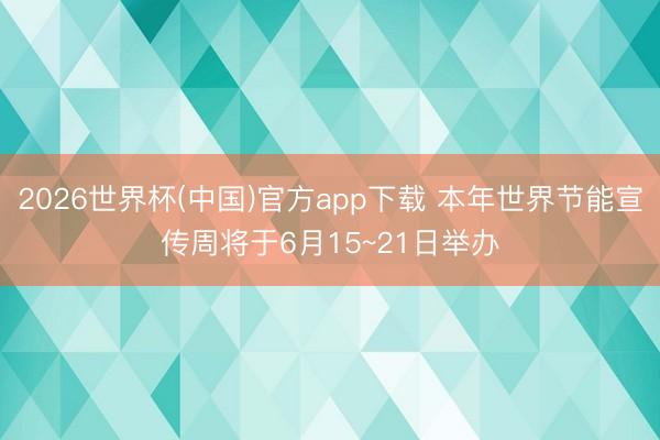 2026世界杯(中国)官方app下载 本年世界节能宣传周将于6月15~21日举办