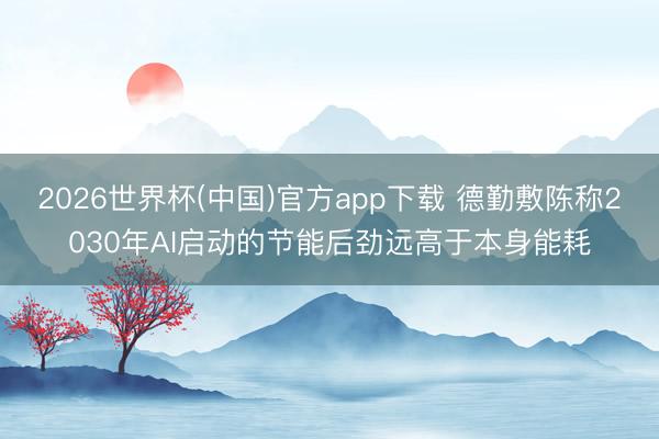 2026世界杯(中国)官方app下载 德勤敷陈称2030年AI启动的节能后劲远高于本身能耗
