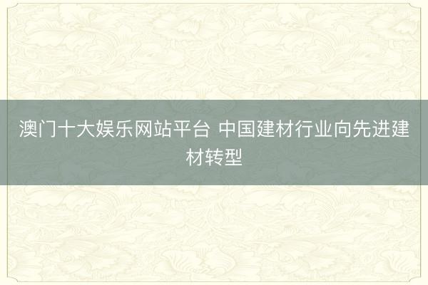 澳门十大娱乐网站平台 中国建材行业向先进建材转型