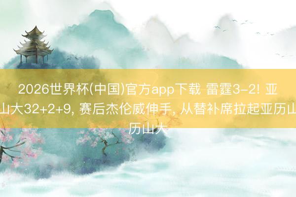 2026世界杯(中国)官方app下载 雷霆3-2! 亚历山大32+2+9, 赛后杰伦威伸手, 从替补席拉起亚历山大