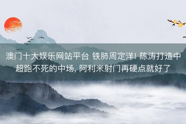 澳门十大娱乐网站平台 铁肺周定洋! 陈涛打造中超跑不死的中场， 阿利米射门再硬点就好了