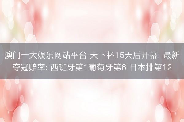 澳门十大娱乐网站平台 天下杯15天后开幕! 最新夺冠赔率: 西班牙第1葡萄牙第6 日本排第12