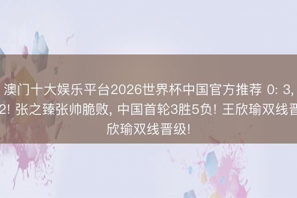 澳门十大娱乐平台2026世界杯中国官方推荐 0: 3， 0: 2! 张之臻张帅脆败， 中国首轮3胜5负! 王欣瑜双线晋级!