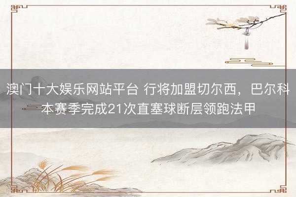 澳门十大娱乐网站平台 行将加盟切尔西，巴尔科本赛季完成21次直塞球断层领跑法甲