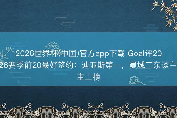2026世界杯(中国)官方app下载 Goal评2025-26赛季前20最好签约:迪亚斯第一,曼城三东谈主上榜