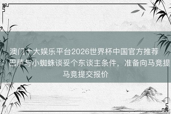 澳门十大娱乐平台2026世界杯中国官方推荐 阿记者：巴萨与小蜘蛛谈妥个东谈主条件，准备向马竞提交报价