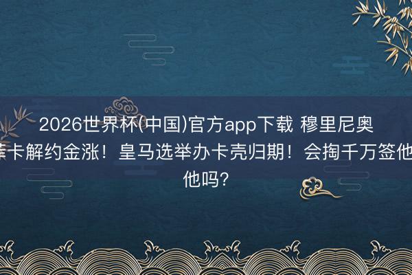 2026世界杯(中国)官方app下载 穆里尼奥本菲卡解约金涨！皇马选举办卡壳归期！会掏千万签他吗？