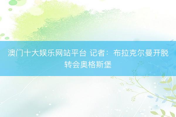 澳门十大娱乐网站平台 记者：布拉克尔曼开脱转会奥格斯堡