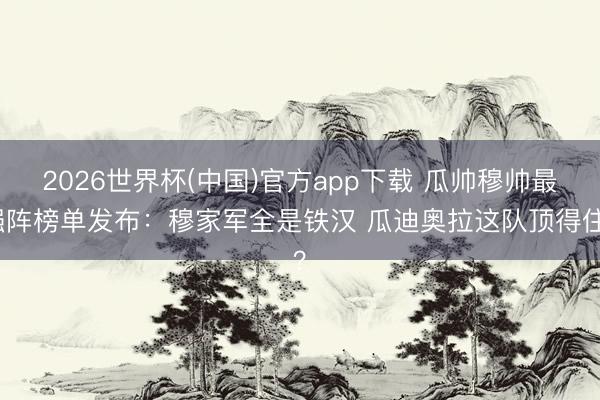2026世界杯(中国)官方app下载 瓜帅穆帅最强阵榜单发布：穆家军全是铁汉 瓜迪奥拉这队顶得住？