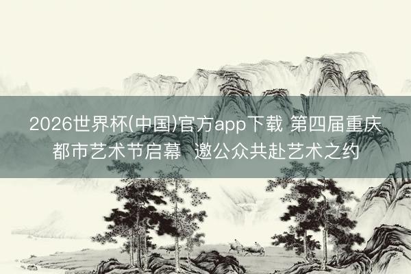 2026世界杯(中国)官方app下载 第四届重庆都市艺术节启幕  邀公众共赴艺术之约