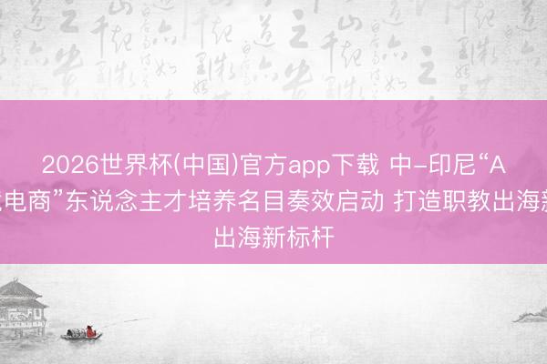 2026世界杯(中国)官方app下载 中-印尼“AI+跨境电商”东说念主才培养名目奏效启动 打造职教出海新标杆