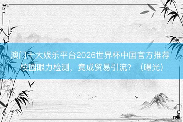 澳门十大娱乐平台2026世界杯中国官方推荐 校园眼力检测，竟成贸易引流？（曝光）