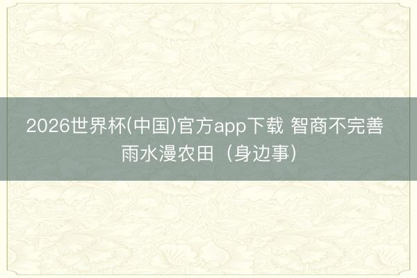 2026世界杯(中国)官方app下载 智商不完善 雨水漫农田（身边事）