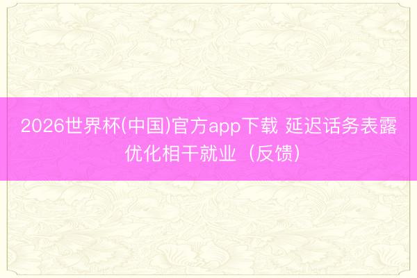 2026世界杯(中国)官方app下载 延迟话务表露 优化相干就业（反馈）