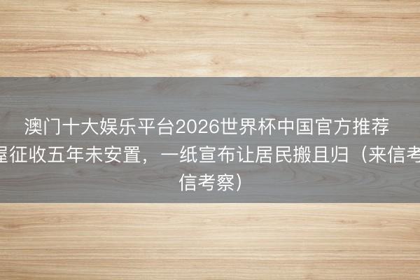 澳门十大娱乐平台2026世界杯中国官方推荐 房屋征收五年未安置，一纸宣布让居民搬且归（来信考察）
