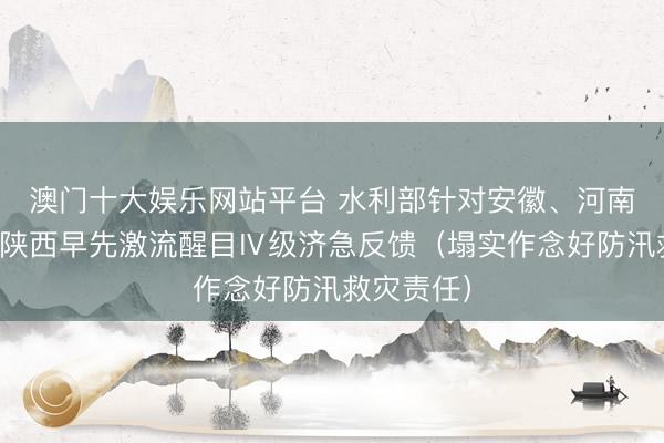 澳门十大娱乐网站平台 水利部针对安徽、河南、重庆、陕西早先激流醒目Ⅳ级济急反馈（塌实作念好防汛救灾责任）