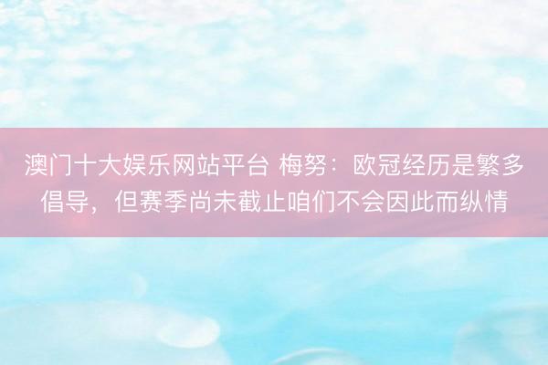 澳门十大娱乐网站平台 梅努：欧冠经历是繁多倡导，但赛季尚未截止咱们不会因此而纵情