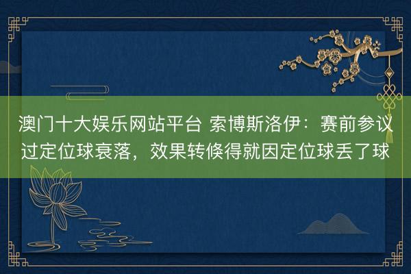 澳门十大娱乐网站平台 索博斯洛伊：赛前参议过定位球衰落，效果转倏得就因定位球丢了球