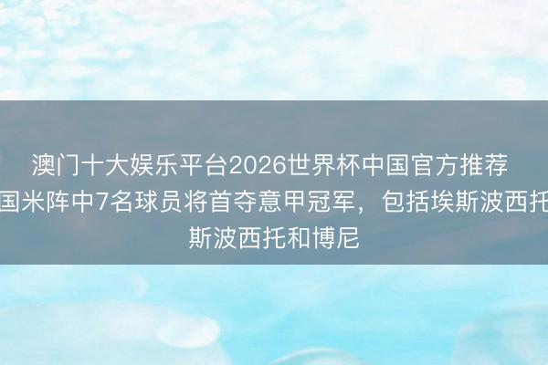 澳门十大娱乐平台2026世界杯中国官方推荐 米体：国米阵中7名球员将首夺意甲冠军，包括埃斯波西托和博尼
