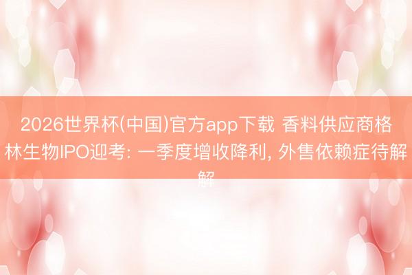 2026世界杯(中国)官方app下载 香料供应商格林生物IPO迎考: 一季度增收降利, 外售依赖症待解
