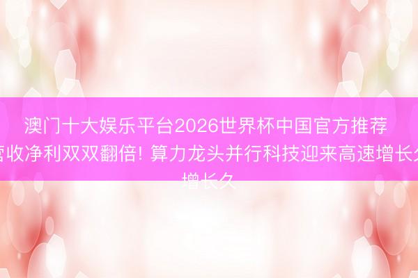 澳门十大娱乐平台2026世界杯中国官方推荐 营收净利双双翻倍! 算力龙头并行科技迎来高速增长久