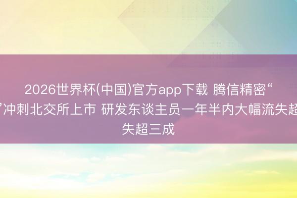 2026世界杯(中国)官方app下载 腾信精密“降维”冲刺北交所上市 研发东谈主员一年半内大幅流失超三成