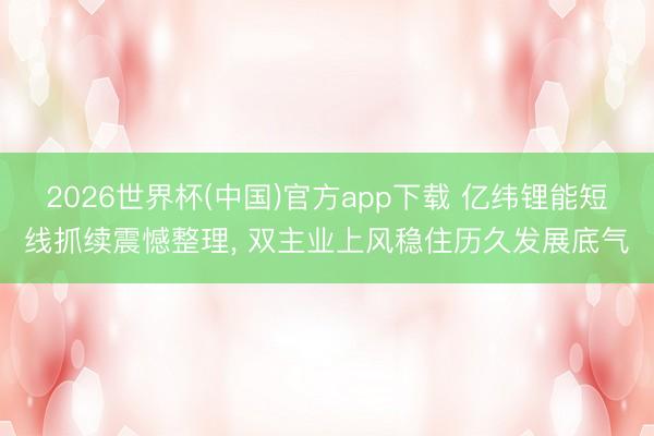 2026世界杯(中国)官方app下载 亿纬锂能短线抓续震憾整理， 双主业上风稳住历久发展底气