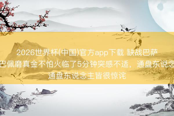 2026世界杯(中国)官方app下载 缺战巴萨!马卡:姆巴佩磨真金不怕火临了5分钟突感不适,通盘东说念主皆很惊诧