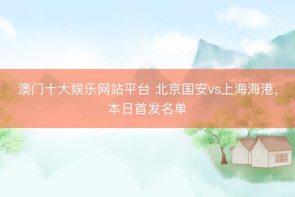 澳门十大娱乐网站平台 北京国安vs上海海港，<a href=