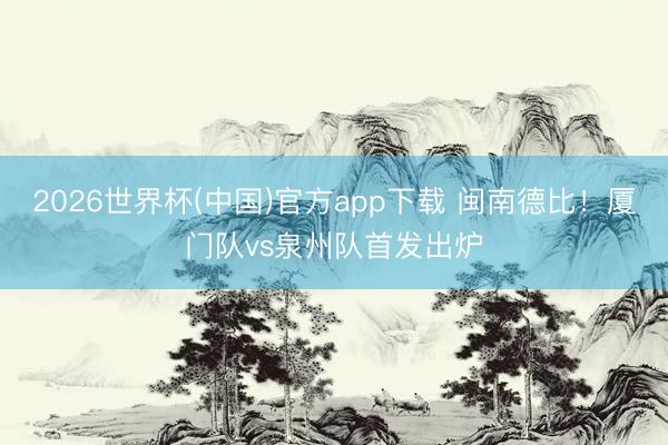 2026世界杯(中国)官方app下载 闽南德比!厦门队vs泉州队首发出炉