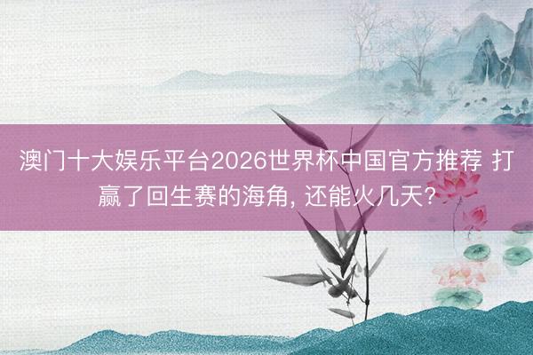 澳门十大娱乐平台2026世界杯中国官方推荐 打赢了回生赛的海角， 还能火几天?
