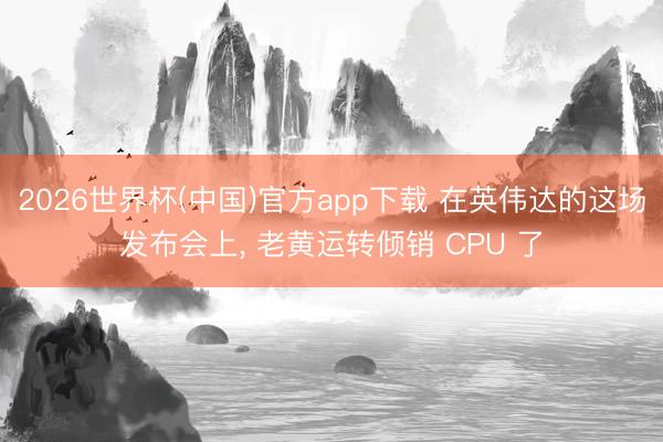 2026世界杯(中国)官方app下载 在英伟达的这场发布会上， 老黄运转倾销 CPU 了