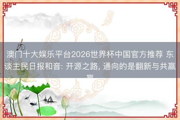 澳门十大娱乐平台2026世界杯中国官方推荐 东谈主民日报和音: 开源之路， 通向的是翻新与共赢