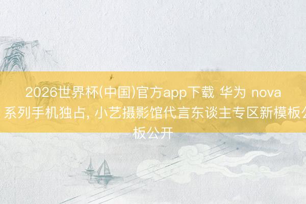 2026世界杯(中国)官方app下载 华为 nova 16 系列手机独占， 小艺摄影馆代言东谈主专区新模板公开