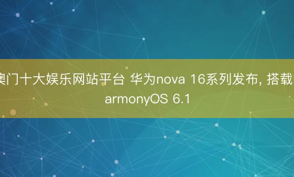 澳门十大娱乐网站平台 华为nova 16系列发布, 搭载HarmonyOS 6.1