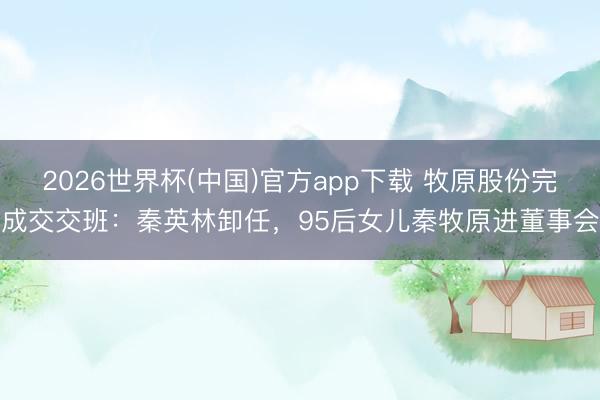 2026世界杯(中国)官方app下载 牧原股份完成交交班：秦英林卸任，95后女儿秦牧原进董事会