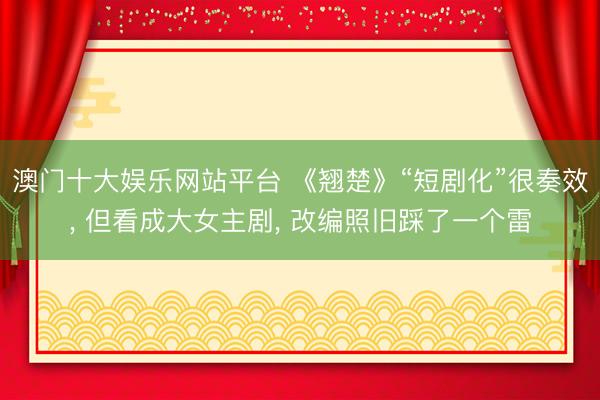 澳门十大娱乐网站平台 《翘楚》“短剧化”很奏效， 但看成大女主剧， 改编照旧踩了一个雷