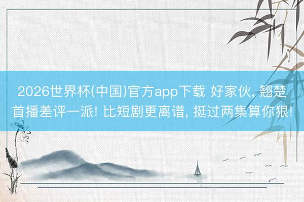 2026世界杯(中国)官方app下载 好家伙， 翘楚首播差评一派! 比短剧更离谱， 挺过两集算你狠!