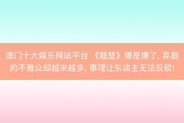 澳门十大娱乐网站平台 《翘楚》爆是爆了， 弃剧的不雅众却越来越多， 事理让东谈主无法反驳!