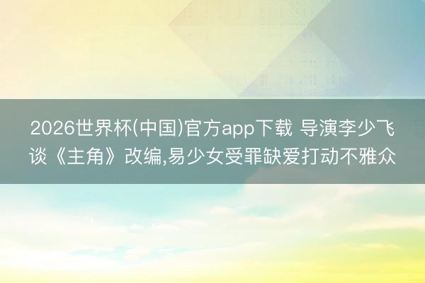 2026世界杯(中国)官方app下载 导演李少飞谈《主角》改编，易少女受罪缺爱打动不雅众
