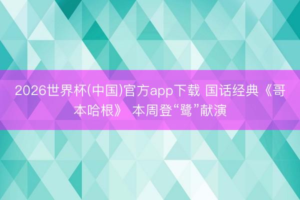 2026世界杯(中国)官方app下载 国话经典《哥本哈根》 本周登“鹭”献演