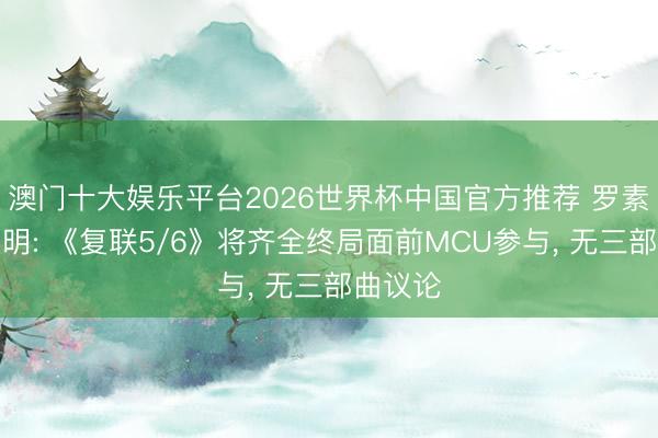 澳门十大娱乐平台2026世界杯中国官方推荐 罗素手足阐明: 《复联5/6》将齐全终局面前MCU参与， 无三部曲议论