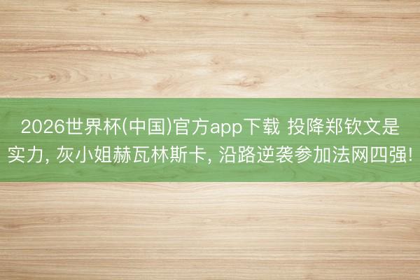 2026世界杯(中国)官方app下载 投降郑钦文是实力， 灰小姐赫瓦林斯卡， 沿路逆袭参加法网四强!