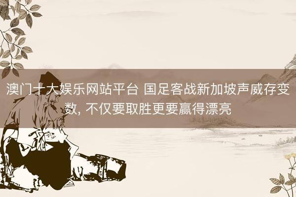 澳门十大娱乐网站平台 国足客战新加坡声威存变数, 不仅要取胜更要赢得漂亮
