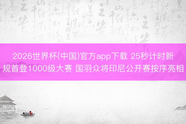 2026世界杯(中国)官方app下载 25秒计时新规首登1000级大赛 国羽众将印尼公开赛按序亮相