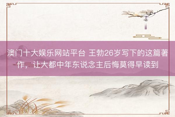 澳门十大娱乐网站平台 王勃26岁写下的这篇著作，让大都中年东说念主后悔莫得早读到